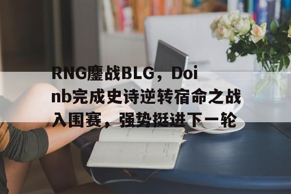 RNG鏖战BLG,Doinb完成史诗逆转宿命之战入围赛,强势挺进下一轮 RNG鏖战BLG,Doinb完成史诗逆转宿命之战入围赛,强势挺进下一轮